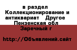  в раздел : Коллекционирование и антиквариат » Другое . Пензенская обл.,Заречный г.